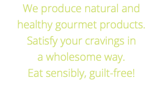We produce natural and  healthy gourmet products. Satisfy your cravings in  a wholesome way. Eat sensibly, guilt-free! 