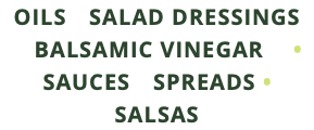 Oils • SALAD DRESSINGS   • BALSAMIC VINEGAR • • Sauces • Spreads •  • SALSAS • 